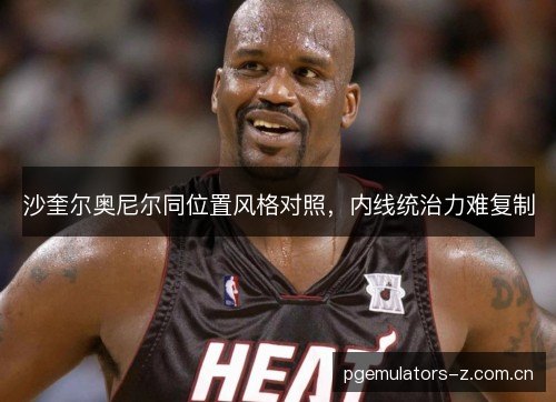 沙奎尔奥尼尔同位置风格对照，内线统治力难复制