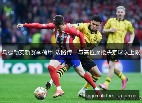乌德勒支新赛季荷甲 边路传中与高位逼抢决定球队上限 乌德勒支新赛季荷甲 边路传中与高位逼抢决定球队上限